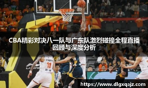 CBA精彩对决八一队与广东队激烈碰撞全程直播回顾与深度分析